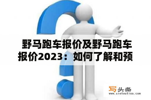  野马跑车报价及野马跑车报价2023：如何了解和预测野马跑车的价格？