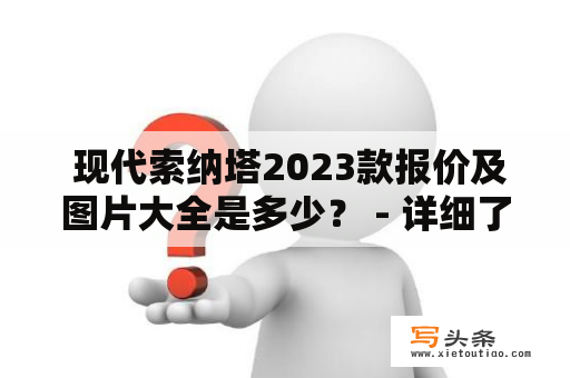  现代索纳塔2023款报价及图片大全是多少？ - 详细了解现代索纳塔及2023款最新报价和图片