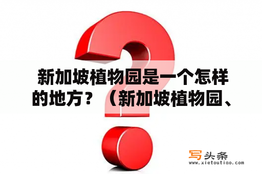  新加坡植物园是一个怎样的地方？（新加坡植物园、地点、历史、植物、特色、建筑、互动、游客、美食、文化）