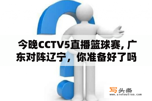  今晚CCTV5直播篮球赛, 广东对阵辽宁，你准备好了吗？