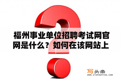  福州事业单位招聘考试网官网是什么？如何在该网站上报名参加招聘考试？