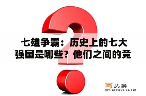  七雄争霸：历史上的七大强国是哪些？他们之间的竞争和战争有哪些特点？