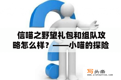  信喵之野望礼包和组队攻略怎么样？——小喵的探险指南