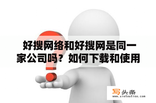  好搜网络和好搜网是同一家公司吗？如何下载和使用好搜网？好搜网络提供哪些服务？