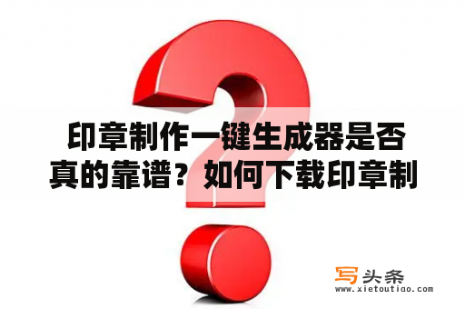  印章制作一键生成器是否真的靠谱？如何下载印章制作一键生成器？