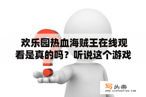  欢乐园热血海贼王在线观看是真的吗？听说这个游戏很火，可以模拟海贼王的世界，让玩家亲身体验到海贼世界的冒险与刺激，那么究竟这个游戏值得一玩吗？现在就来一起了解一下吧！