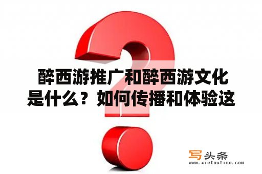  醉西游推广和醉西游文化是什么？如何传播和体验这种文化？