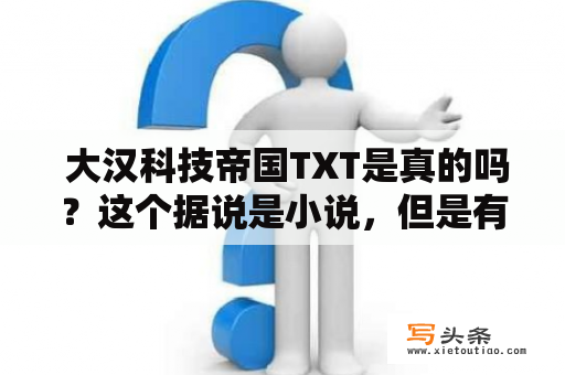  大汉科技帝国TXT是真的吗？这个据说是小说，但是有没有真实的历史依据呢？