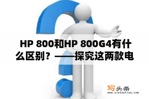  HP 800和HP 800G4有什么区别？——探究这两款电脑的异同