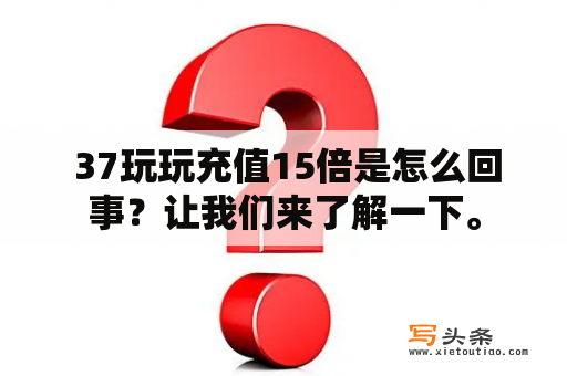  37玩玩充值15倍是怎么回事？让我们来了解一下。