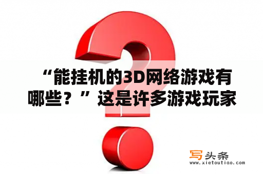  “能挂机的3D网络游戏有哪些？”这是许多游戏玩家常常疑惑的问题。在今天的游戏市场中，有着大量的能够挂机的3D网络游戏，这些游戏不仅让玩家们获得更加便利的游戏体验，还能让玩家们在游戏中更加轻松的获得资源，更好的享受游戏的乐趣。