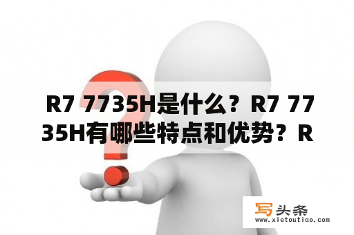  R7 7735H是什么？R7 7735H有哪些特点和优势？R7 7735H是如何提升电子设备性能的？