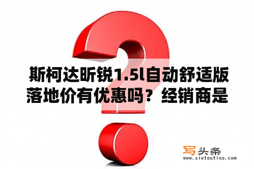  斯柯达昕锐1.5l自动舒适版落地价有优惠吗？经销商是否提供优质服务？