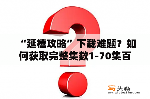  “延禧攻略”下载难题？如何获取完整集数1-70集百度云资源？