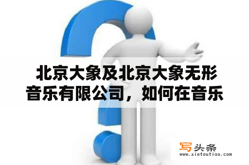  北京大象及北京大象无形音乐有限公司，如何在音乐行业中脱颖而出？