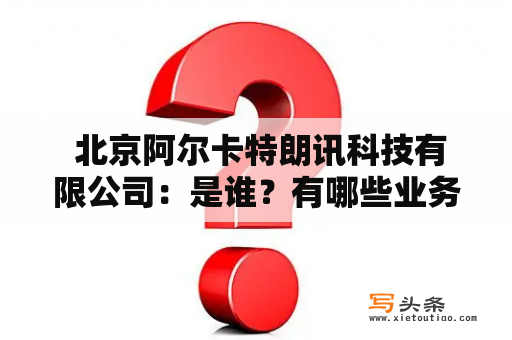  北京阿尔卡特朗讯科技有限公司：是谁？有哪些业务？有哪些优势？