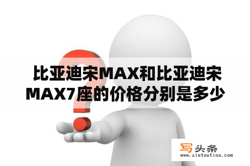  比亚迪宋MAX和比亚迪宋MAX7座的价格分别是多少？