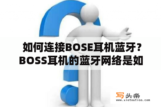  如何连接BOSE耳机蓝牙？BOSS耳机的蓝牙网络是如何设置的呢？下面为你解答。