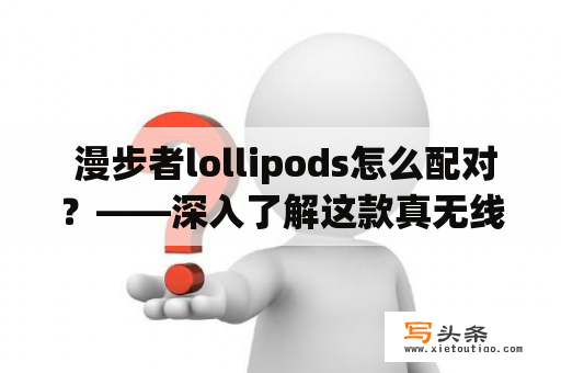  漫步者lollipods怎么配对？——深入了解这款真无线耳机的配对方法