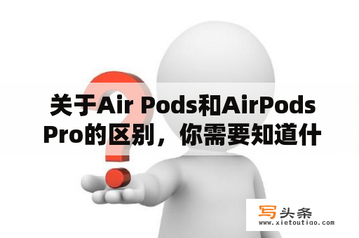  关于Air Pods和AirPods Pro的区别，你需要知道什么？