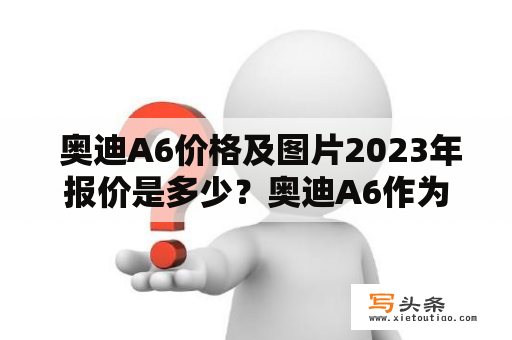  奥迪A6价格及图片2023年报价是多少？奥迪A6作为一款高端豪华车型，一直备受消费者的青睐。那么在2023年，这款车型的价格以及图片又有哪些变化呢？下面将为大家一一介绍。