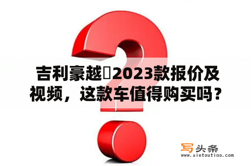  吉利豪越乚2023款报价及视频，这款车值得购买吗？