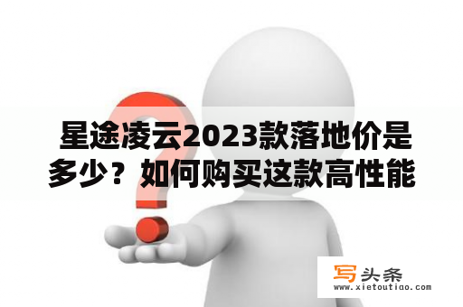  星途凌云2023款落地价是多少？如何购买这款高性能SUV？