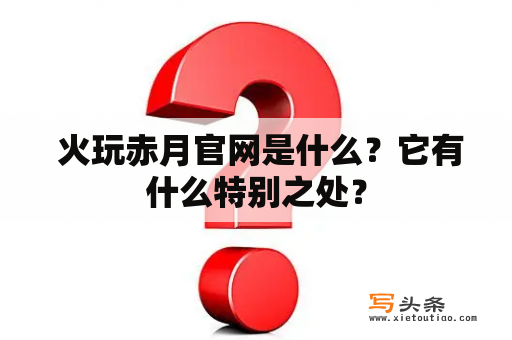  火玩赤月官网是什么？它有什么特别之处？