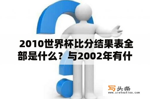  2010世界杯比分结果表全部是什么？与2002年有什么不同？