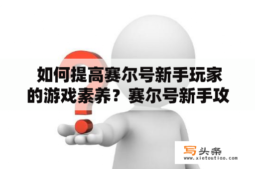  如何提高赛尔号新手玩家的游戏素养？赛尔号新手攻略及赛尔号新手攻略2023