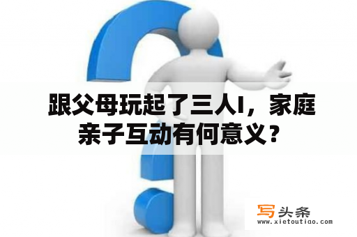  跟父母玩起了三人I，家庭亲子互动有何意义？