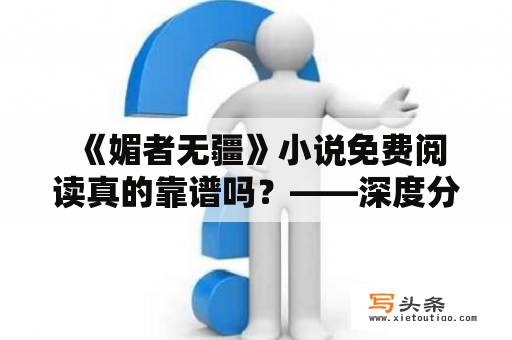  《媚者无疆》小说免费阅读真的靠谱吗？——深度分析小说免费阅读的真相