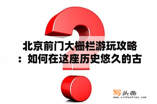  北京前门大栅栏游玩攻略：如何在这座历史悠久的古城墙体验最地道的老北京文化？