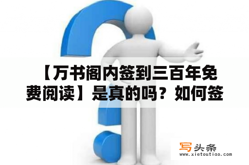  【万书阁内签到三百年免费阅读】是真的吗？如何签到？免费阅读真的毫无限制吗？