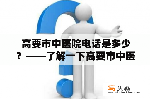  高要市中医院电话是多少？——了解一下高要市中医院的服务及联系方式