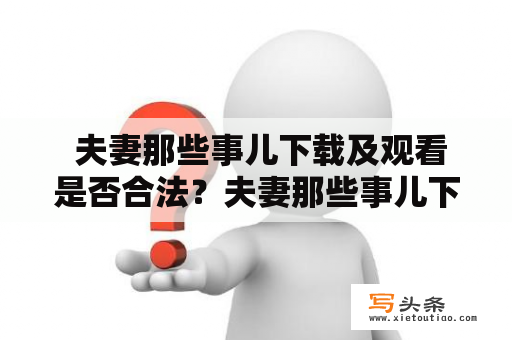  夫妻那些事儿下载及观看是否合法？夫妻那些事儿下载是指下载夫妻之间生活的视频，而夫妻那些事儿下载免费观看则是指以免费方式观看这些视频。然而，这些视频的内容是否合法呢？