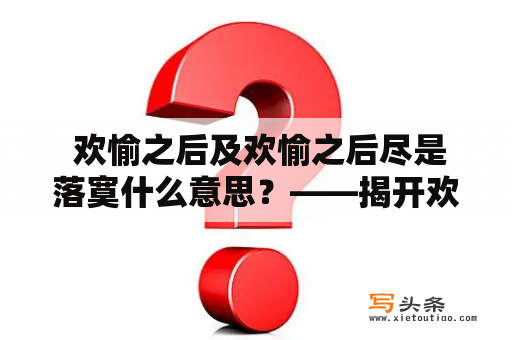  欢愉之后及欢愉之后尽是落寞什么意思？——揭开欢愉背后的真相