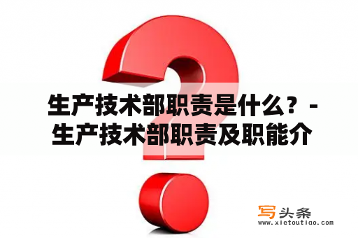  生产技术部职责是什么？- 生产技术部职责及职能介绍