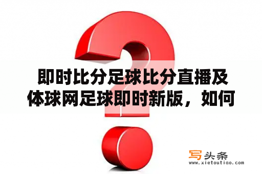  即时比分足球比分直播及体球网足球即时新版，如何在手机端实时获取？