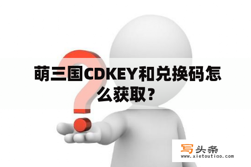  萌三国CDKEY和兑换码怎么获取？