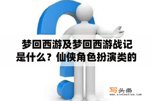  梦回西游及梦回西游战记是什么？仙侠角色扮演类的游戏吗？