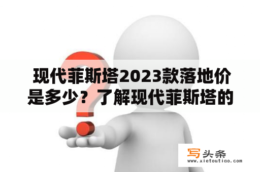  现代菲斯塔2023款落地价是多少？了解现代菲斯塔的最新报价