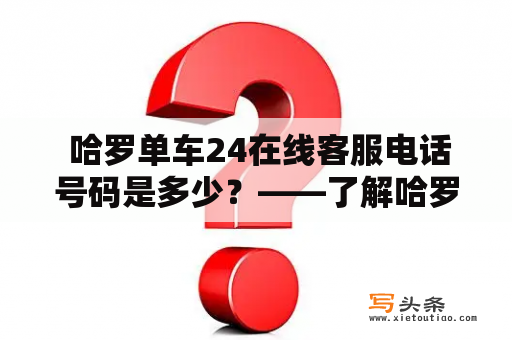  哈罗单车24在线客服电话号码是多少？——了解哈罗单车24小时在线客服服务