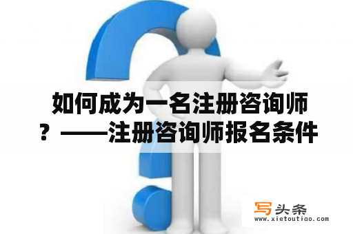  如何成为一名注册咨询师？——注册咨询师报名条件和要求