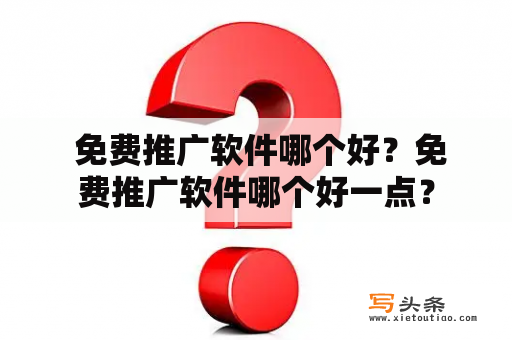  免费推广软件哪个好？免费推广软件哪个好一点？