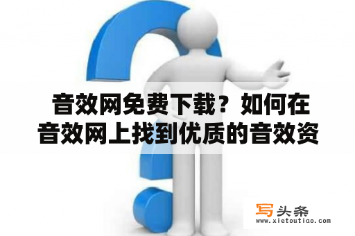  音效网免费下载？如何在音效网上找到优质的音效资源？