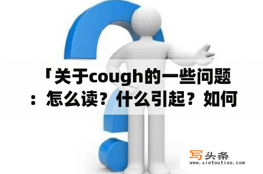  「关于cough的一些问题：怎么读？什么引起？如何缓解？」