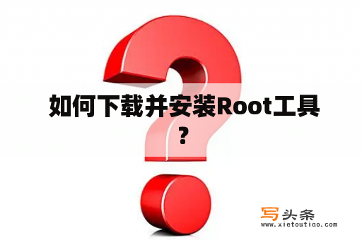  如何下载并安装Root工具？