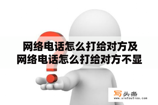  网络电话怎么打给对方及网络电话怎么打给对方不显示号码？