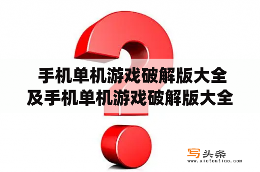  手机单机游戏破解版大全及手机单机游戏破解版大全app：哪些可信赖？如何找到？